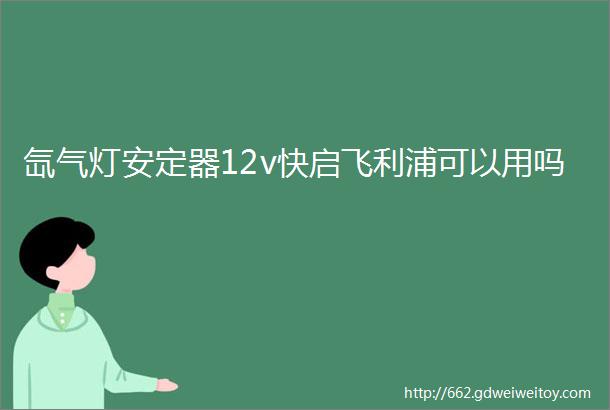 氙气灯安定器12v快启飞利浦可以用吗